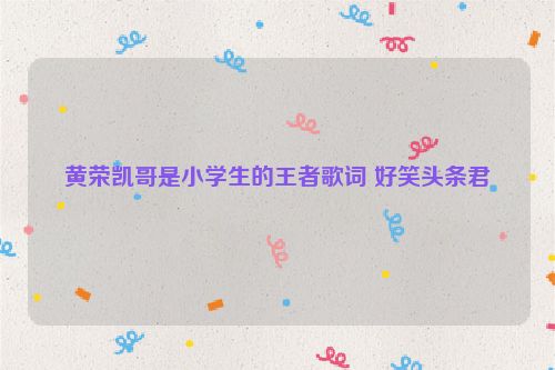 黄荣凯哥是小学生的王者歌词 好笑头条君
