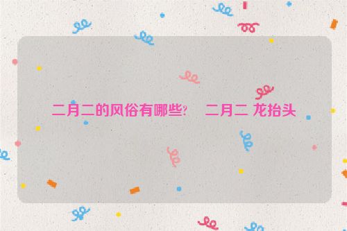 二月二的风俗有哪些?    二月二 龙抬头