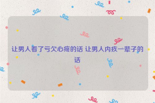 让男人看了亏欠心疼的话 让男人内疚一辈子的话