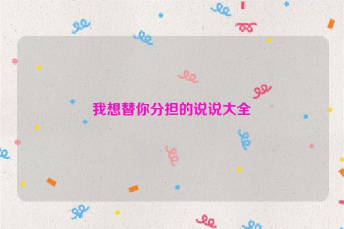 我想替你分担的说说大全