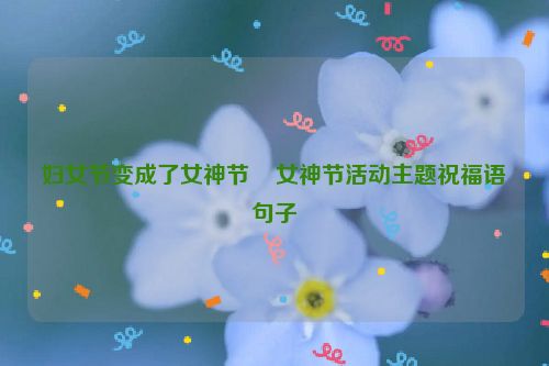 妇女节变成了女神节    女神节活动主题祝福语句子