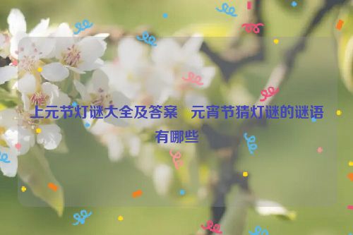 上元节灯谜大全及答案   元宵节猜灯谜的谜语有哪些