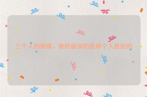 三个人的爱情，爱的最深的是那个人退出的