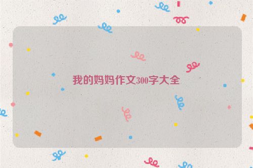 我的妈妈作文300字大全
