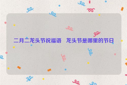 二月二龙头节祝福语   龙头节是哪里的节日