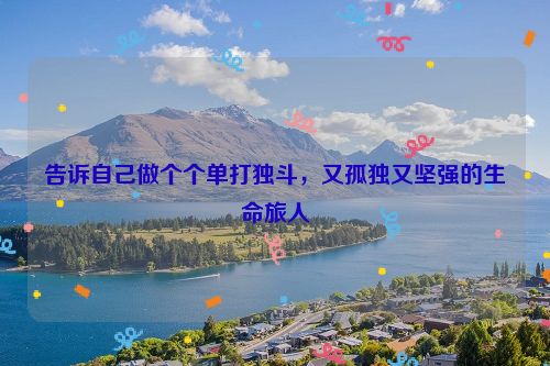告诉自己做个个单打独斗，又孤独又坚强的生命旅人