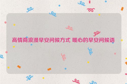 高情商浪漫早安问候方式 暖心的早安问候语
