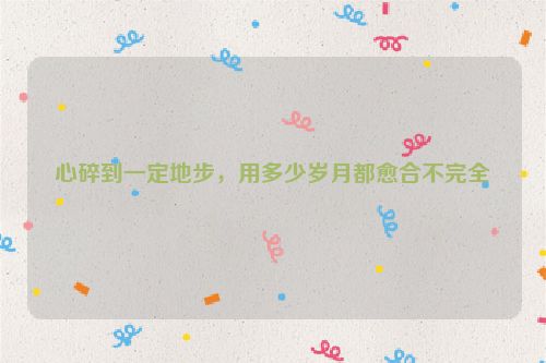 心碎到一定地步，用多少岁月都愈合不完全