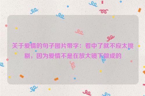 关于爱情的句子图片带字：看中了就不应太挑剔，因为爱情不是在放大镜下做成的