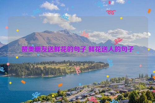 赞美朋友送鲜花的句子 鲜花送人的句子