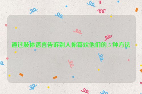 通过肢体语言告诉别人你喜欢他们的 5 种方法