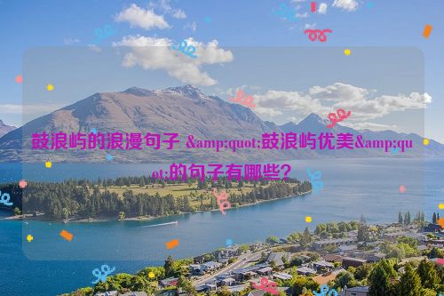 鼓浪屿的浪漫句子 &quot;鼓浪屿优美&quot;的句子有哪些？