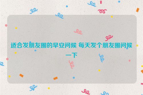 适合发朋友圈的早安问候 每天发个朋友圈问候一下
