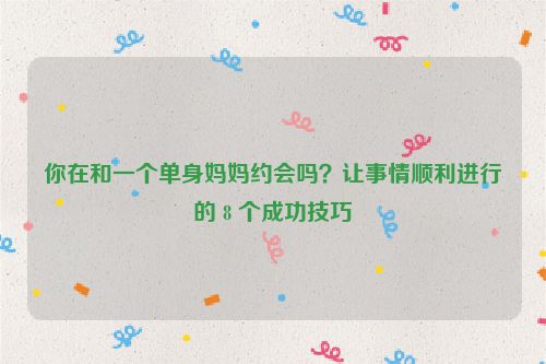 你在和一个单身妈妈约会吗？让事情顺利进行的 8 个成功技巧