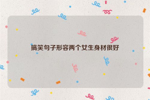 搞笑句子形容两个女生身材很好