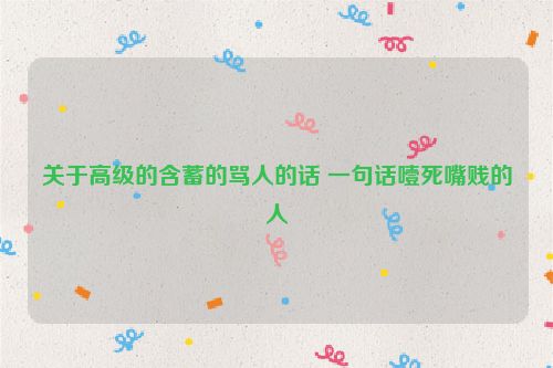 关于高级的含蓄的骂人的话 一句话噎死嘴贱的人