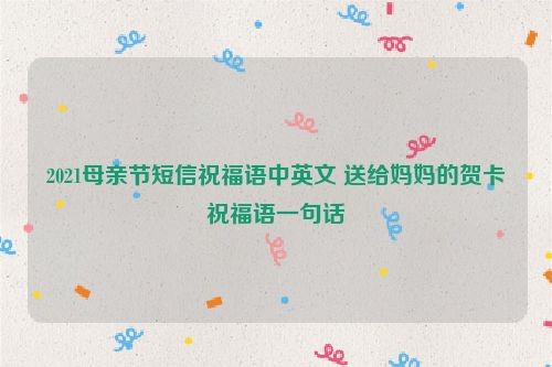 2021母亲节短信祝福语中英文 送给妈妈的贺卡祝福语一句话