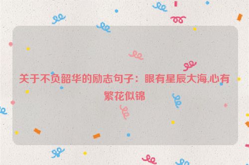 关于不负韶华的励志句子：眼有星辰大海,心有繁花似锦