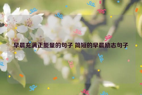 早晨充满正能量的句子 简短的早晨励志句子