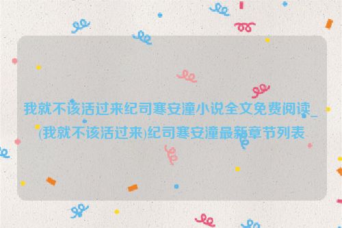 我就不该活过来纪司寒安潼小说全文免费阅读_(我就不该活过来)纪司寒安潼最新章节列表
