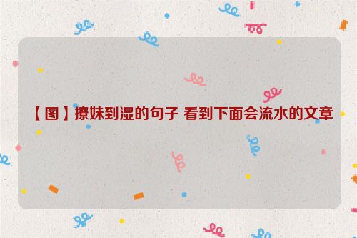 【图】撩妹到湿的句子 看到下面会流水的文章