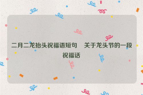 二月二龙抬头祝福语短句    关于龙头节的一段祝福话