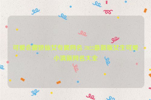 可爱会撒娇仙女专属网名 2022最新版女生可爱小清新网名大全