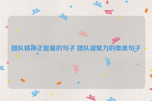 团队精神正能量的句子 团队凝聚力的唯美句子
