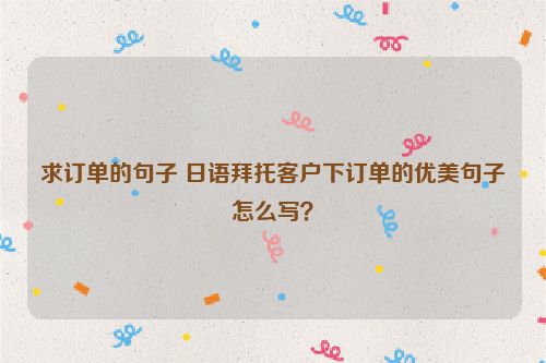 求订单的句子 日语拜托客户下订单的优美句子怎么写？