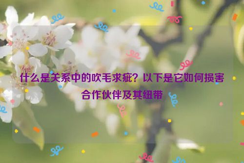 什么是关系中的吹毛求疵？以下是它如何损害合作伙伴及其纽带