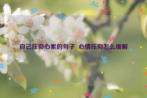 自己压抑心累的句子  心情压抑怎么缓解