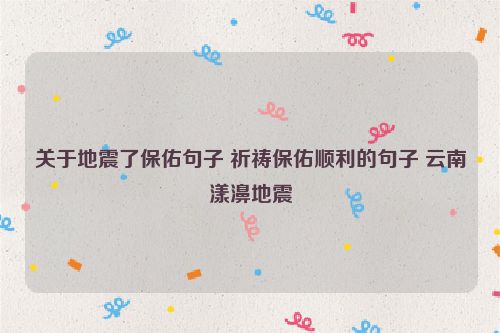 关于地震了保佑句子 祈祷保佑顺利的句子 云南漾濞地震