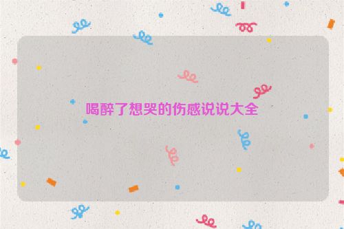 喝醉了想哭的伤感说说大全