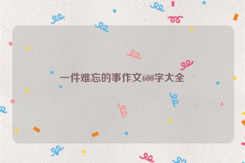 一件难忘的事作文600字大全