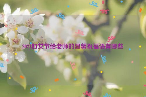 2021妇女节给老师的温馨祝福语有哪些