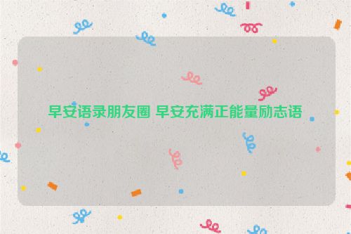 早安语录朋友圈 早安充满正能量励志语