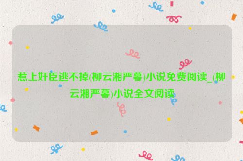 惹上奸臣逃不掉(柳云湘严暮)小说免费阅读_(柳云湘严暮)小说全文阅读