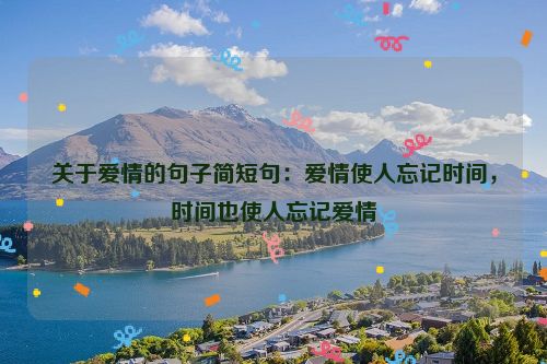 关于爱情的句子简短句：爱情使人忘记时间，时间也使人忘记爱情