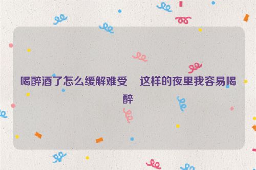 喝醉酒了怎么缓解难受    这样的夜里我容易喝醉