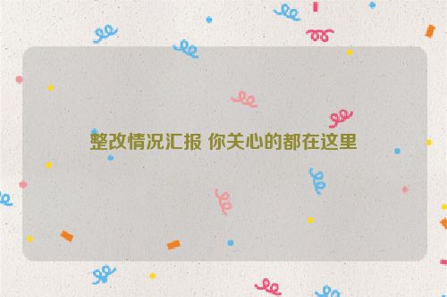 整改情况汇报 你关心的都在这里