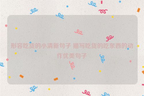 形容吃货的小清新句子 描写吃货的吃东西的动作优美句子