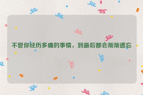 不管你经历多痛的事情，到最后都会渐渐遗忘
