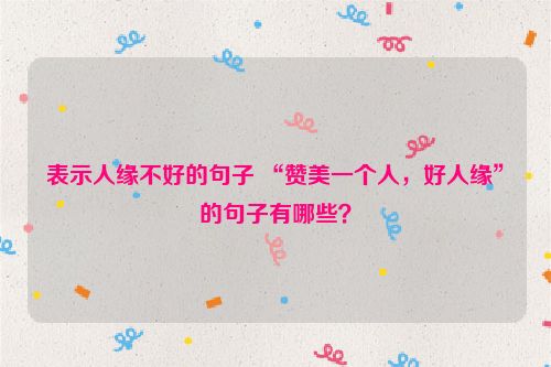 表示人缘不好的句子 “赞美一个人，好人缘”的句子有哪些？