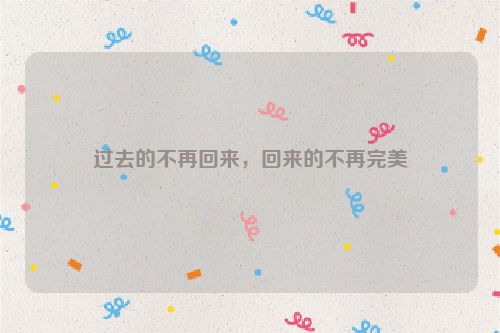 过去的不再回来，回来的不再完美