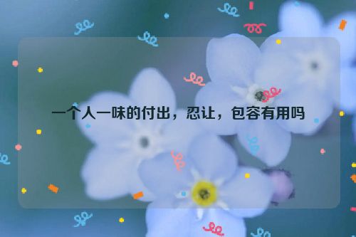 一个人一味的付出，忍让，包容有用吗