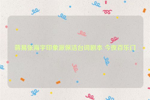 蒋易张海宇印象派保洁台词剧本 今夜百乐门