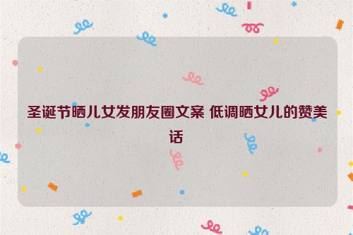 圣诞节晒儿女发朋友圈文案 低调晒女儿的赞美话