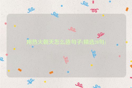用热火朝天怎么造句子(精选20句)