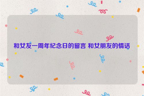 和女友一周年纪念日的留言 和女朋友的情话