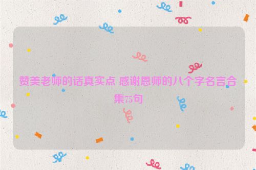 赞美老师的话真实点 感谢恩师的八个字名言合集75句